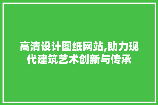 高清设计图纸网站,助力现代建筑艺术创新与传承 高清设计图纸网站,助力现代建筑艺术创新与传承 必应SEO