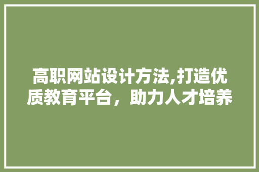 高职网站设计方法,打造优质教育平台，助力人才培养 高职网站设计方法,打造优质教育平台，助力人才培养 百度SEO