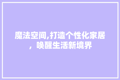 魔法空间,打造个性化家居，唤醒生活新境界 魔法空间,打造个性化家居，唤醒生活新境界 GoogleSEO