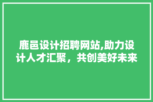 鹿邑设计招聘网站,助力设计人才汇聚，共创美好未来 鹿邑设计招聘网站,助力设计人才汇聚，共创美好未来 必应SEO