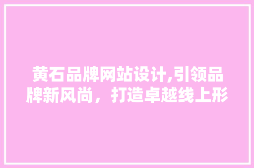 黄石品牌网站设计,引领品牌新风尚，打造卓越线上形象 黄石品牌网站设计,引领品牌新风尚，打造卓越线上形象 必应SEO