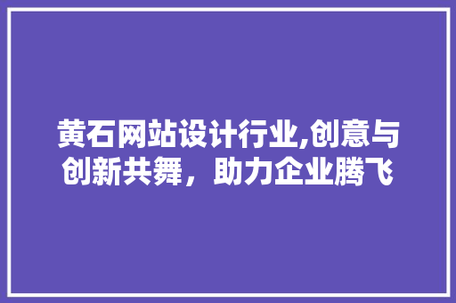 黄石网站设计行业,创意与创新共舞，助力企业腾飞 黄石网站设计行业,创意与创新共舞，助力企业腾飞 必应SEO