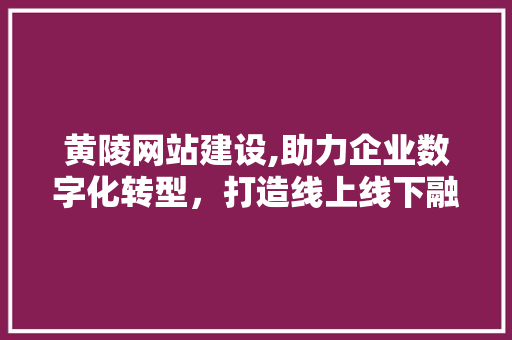 黄陵网站建设,助力企业数字化转型，打造线上线下融合新生态 黄陵网站建设,助力企业数字化转型，打造线上线下融合新生态 必应SEO