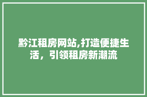黔江租房网站,打造便捷生活，引领租房新潮流 黔江租房网站,打造便捷生活，引领租房新潮流 百度SEO