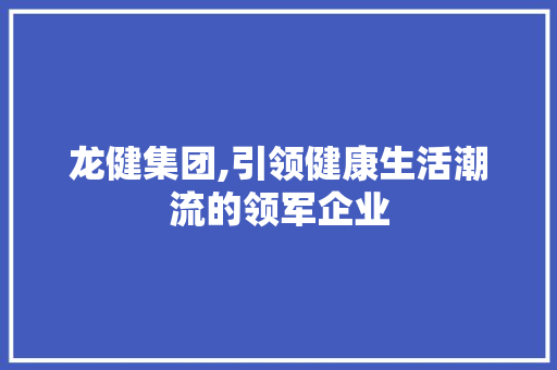 龙健集团,引领健康生活潮流的领军企业 龙健集团,引领健康生活潮流的领军企业 必应SEO