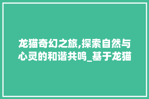龙猫奇幻之旅,探索自然与心灵的和谐共鸣_基于龙猫网站设计素材的详细分析 龙猫奇幻之旅,探索自然与心灵的和谐共鸣_基于龙猫网站设计素材的详细分析 搜狗SEO