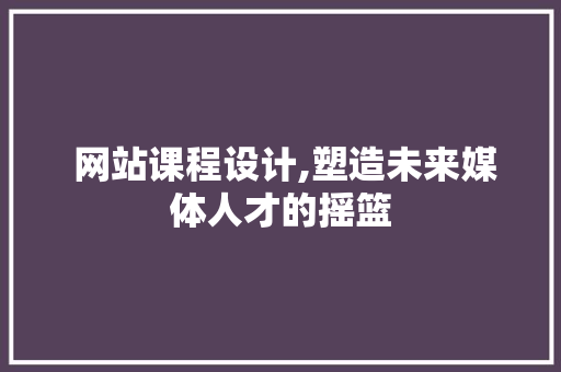 网站课程设计,塑造未来媒体人才的摇篮 搜狗SEO 网站课程设计,塑造未来媒体人才的摇篮 网站课程设计,塑造未来媒体人才的摇篮 搜狗SEO