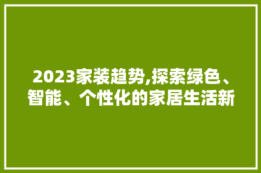 2023家装趋势,探索绿色、智能、个性化的家居生活新篇章 2023家装趋势,探索绿色、智能、个性化的家居生活新篇章 神马SEO