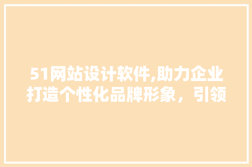 51网站设计软件,助力企业打造个性化品牌形象，引领数字营销新潮流 51网站设计软件,助力企业打造个性化品牌形象，引领数字营销新潮流 必应SEO