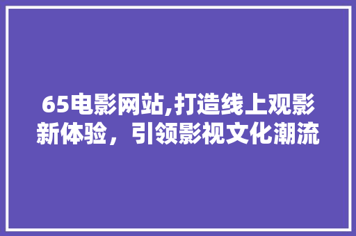 65电影网站,打造线上观影新体验，引领影视文化潮流 65电影网站,打造线上观影新体验，引领影视文化潮流 搜狗SEO