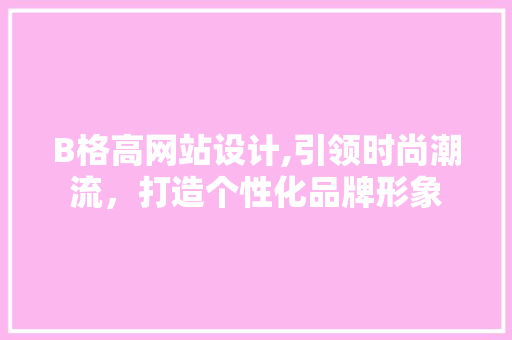 B格高网站设计,引领时尚潮流，打造个性化品牌形象 B格高网站设计,引领时尚潮流，打造个性化品牌形象 必应SEO
