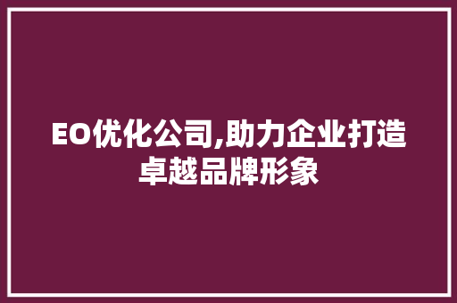 EO优化公司,助力企业打造卓越品牌形象 GoogleSEO EO优化公司,助力企业打造卓越品牌形象 EO优化公司,助力企业打造卓越品牌形象 GoogleSEO