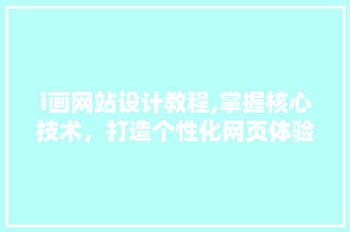 i画网站设计教程,掌握核心技术，打造个性化网页体验 i画网站设计教程,掌握核心技术，打造个性化网页体验 神马SEO