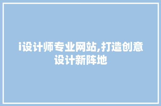 i设计师专业网站,打造创意设计新阵地 i设计师专业网站,打造创意设计新阵地 神马SEO