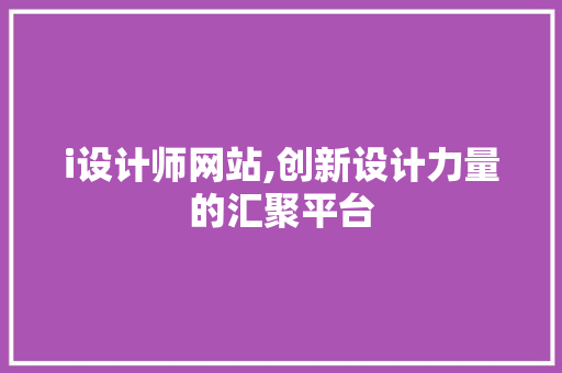 i设计师网站,创新设计力量的汇聚平台 必应SEO i设计师网站,创新设计力量的汇聚平台 i设计师网站,创新设计力量的汇聚平台 必应SEO