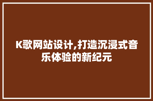 K歌网站设计,打造沉浸式音乐体验的新纪元 K歌网站设计,打造沉浸式音乐体验的新纪元 搜狗SEO
