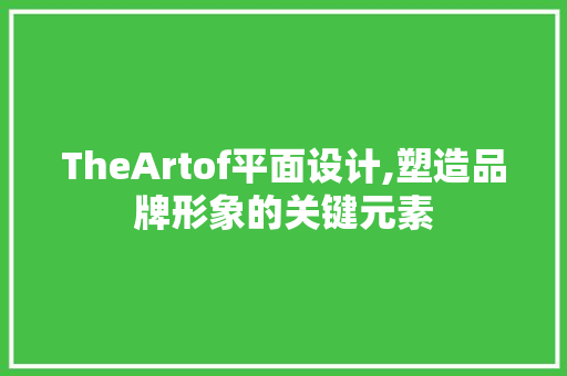 TheArtof平面设计,塑造品牌形象的关键元素 TheArtof平面设计,塑造品牌形象的关键元素 神马SEO