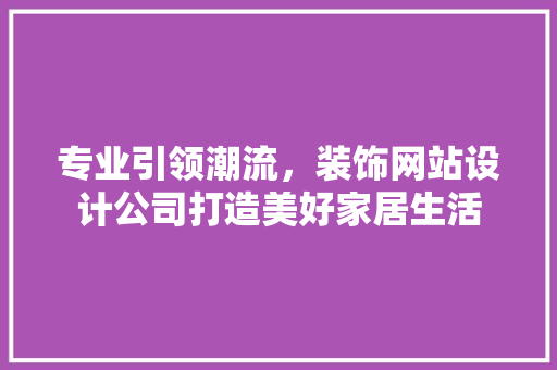 专业引领潮流，装饰网站设计公司打造美好家居生活 专业引领潮流，装饰网站设计公司打造美好家居生活 神马SEO