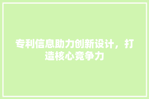 专利信息助力创新设计，打造核心竞争力 专利信息助力创新设计，打造核心竞争力 搜狗SEO