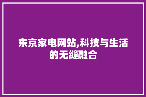 东京家电网站,科技与生活的无缝融合 东京家电网站,科技与生活的无缝融合 百度SEO