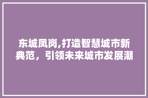 东城凤岗,打造智慧城市新典范，引领未来城市发展潮流 东城凤岗,打造智慧城市新典范，引领未来城市发展潮流 必应SEO