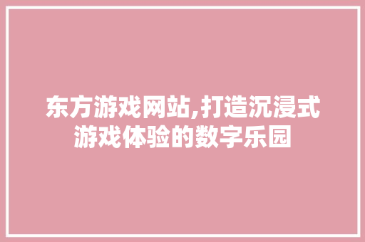 东方游戏网站,打造沉浸式游戏体验的数字乐园 东方游戏网站,打造沉浸式游戏体验的数字乐园 搜狗SEO