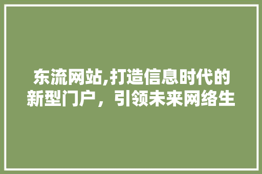 东流网站,打造信息时代的新型门户，引领未来网络生活 东流网站,打造信息时代的新型门户，引领未来网络生活 百度SEO