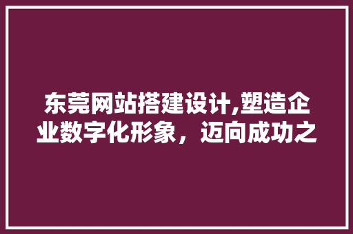 东莞网站搭建设计,塑造企业数字化形象，迈向成功之路 东莞网站搭建设计,塑造企业数字化形象，迈向成功之路 百度SEO