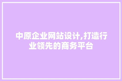 中原企业网站设计,打造行业领先的商务平台 中原企业网站设计,打造行业领先的商务平台 百度SEO