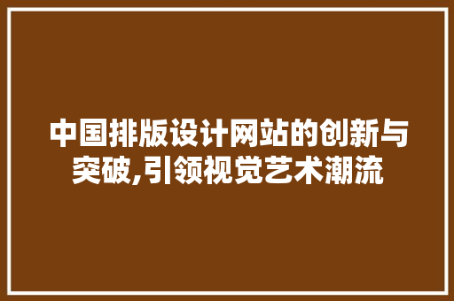 中国排版设计网站的创新与突破,引领视觉艺术潮流 中国排版设计网站的创新与突破,引领视觉艺术潮流 GoogleSEO