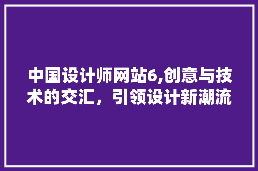 中国设计师网站6,创意与技术的交汇，引领设计新潮流 中国设计师网站6,创意与技术的交汇，引领设计新潮流 必应SEO