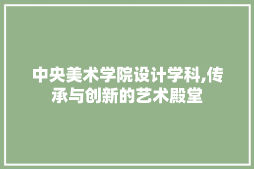 中央美术学院设计学科,传承与创新的艺术殿堂 中央美术学院设计学科,传承与创新的艺术殿堂 必应SEO