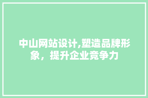 中山网站设计,塑造品牌形象，提升企业竞争力 中山网站设计,塑造品牌形象，提升企业竞争力 GoogleSEO
