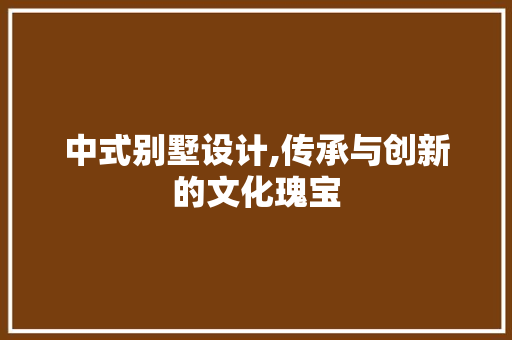 中式别墅设计,传承与创新的文化瑰宝 中式别墅设计,传承与创新的文化瑰宝 GoogleSEO