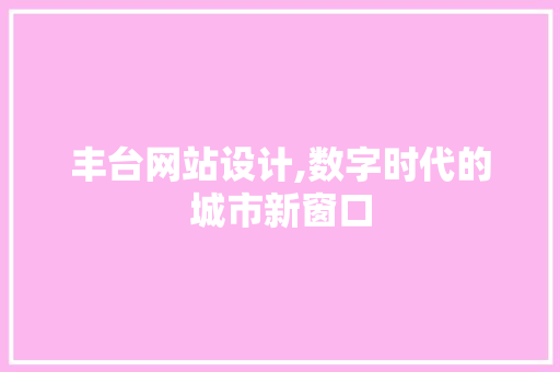 丰台网站设计,数字时代的城市新窗口 丰台网站设计,数字时代的城市新窗口 必应SEO