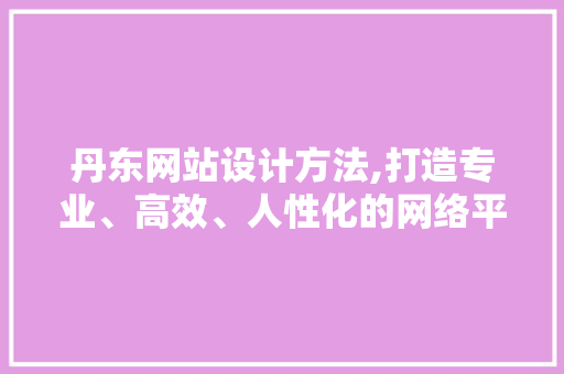 丹东网站设计方法,打造专业、高效、人性化的网络平台 丹东网站设计方法,打造专业、高效、人性化的网络平台 GoogleSEO