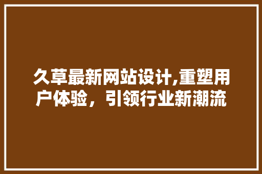 久草最新网站设计,重塑用户体验，引领行业新潮流 久草最新网站设计,重塑用户体验，引领行业新潮流 GoogleSEO