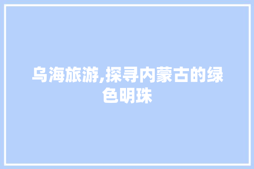 乌海旅游,探寻内蒙古的绿色明珠 乌海旅游,探寻内蒙古的绿色明珠 神马SEO