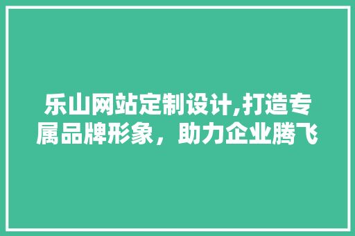 乐山网站定制设计,打造专属品牌形象，助力企业腾飞 乐山网站定制设计,打造专属品牌形象，助力企业腾飞 搜狗SEO