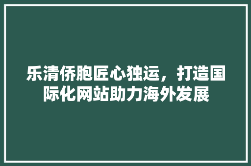 乐清侨胞匠心独运，打造国际化网站助力海外发展 乐清侨胞匠心独运，打造国际化网站助力海外发展 必应SEO