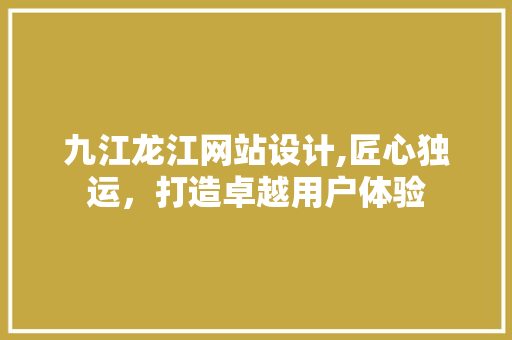 九江龙江网站设计,匠心独运，打造卓越用户体验 九江龙江网站设计,匠心独运，打造卓越用户体验 必应SEO