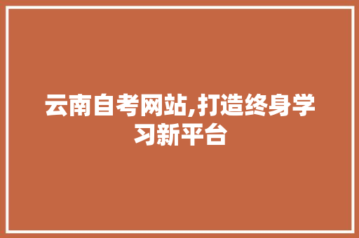 云南自考网站,打造终身学习新平台 搜狗SEO