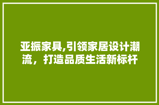 亚振家具,引领家居设计潮流，打造品质生活新标杆 亚振家具,引领家居设计潮流，打造品质生活新标杆 搜狗SEO