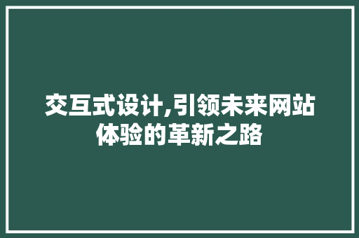 交互式设计,引领未来网站体验的革新之路 交互式设计,引领未来网站体验的革新之路 神马SEO