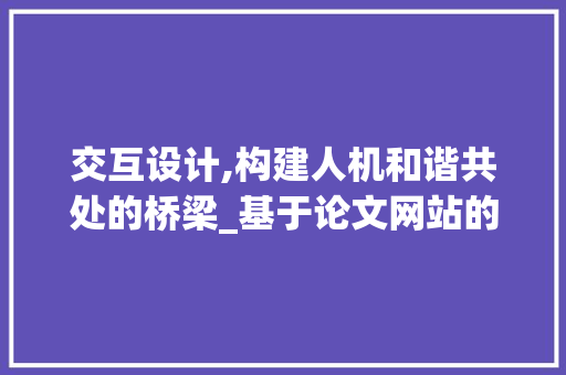 交互设计,构建人机和谐共处的桥梁_基于论文网站的讨论 交互设计,构建人机和谐共处的桥梁_基于论文网站的讨论 神马SEO