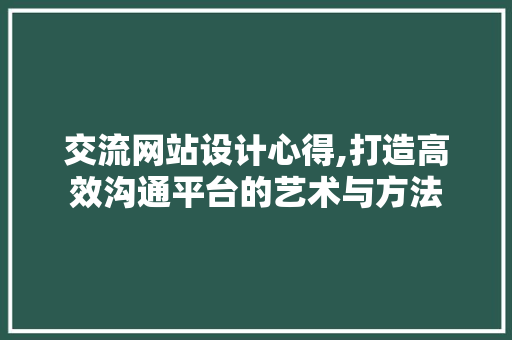 交流网站设计心得,打造高效沟通平台的艺术与方法 交流网站设计心得,打造高效沟通平台的艺术与方法 GoogleSEO
