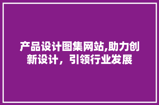 产品设计图集网站,助力创新设计，引领行业发展 产品设计图集网站,助力创新设计，引领行业发展 搜狗SEO