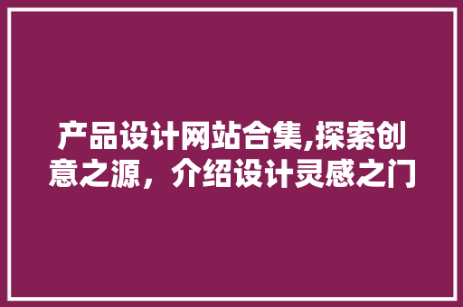 产品设计网站合集,探索创意之源，介绍设计灵感之门 产品设计网站合集,探索创意之源，介绍设计灵感之门 百度SEO