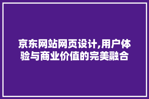京东网站网页设计,用户体验与商业价值的完美融合 京东网站网页设计,用户体验与商业价值的完美融合 神马SEO