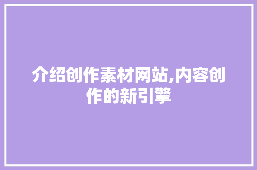 介绍创作素材网站,内容创作的新引擎 介绍创作素材网站,内容创作的新引擎 必应SEO